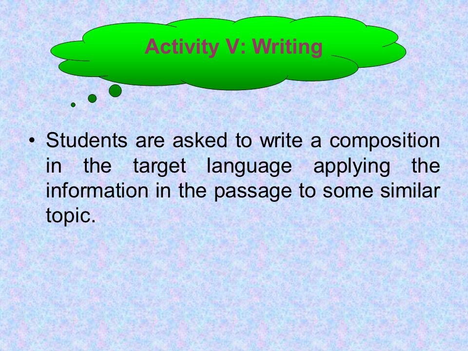 Activity V: Writing Students are asked to write a composition in the target language applying the information in the passage to some similar topic.