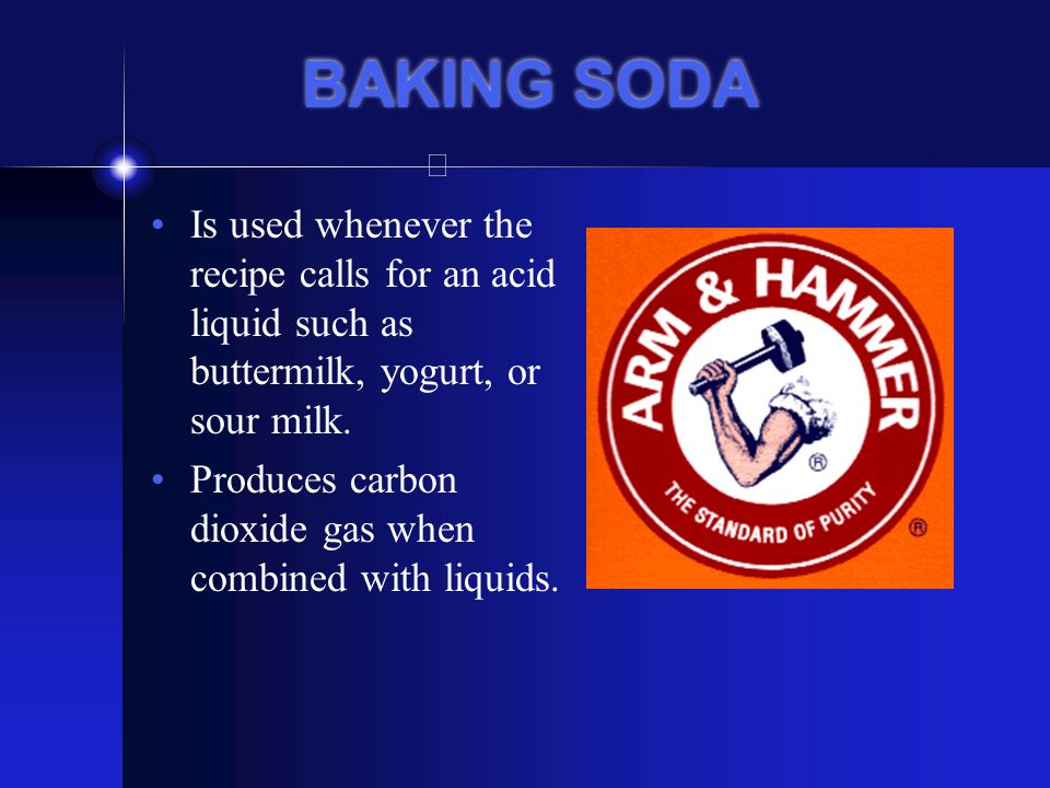 BAKING SODA Is used whenever the recipe calls for an acid liquid such as buttermilk, yogurt, or sour milk.