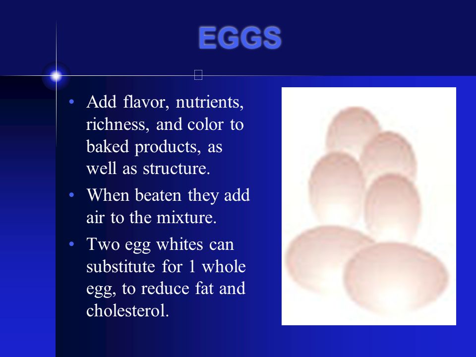 EGGS Add flavor, nutrients, richness, and color to baked products, as well as structure. When beaten they add air to the mixture.