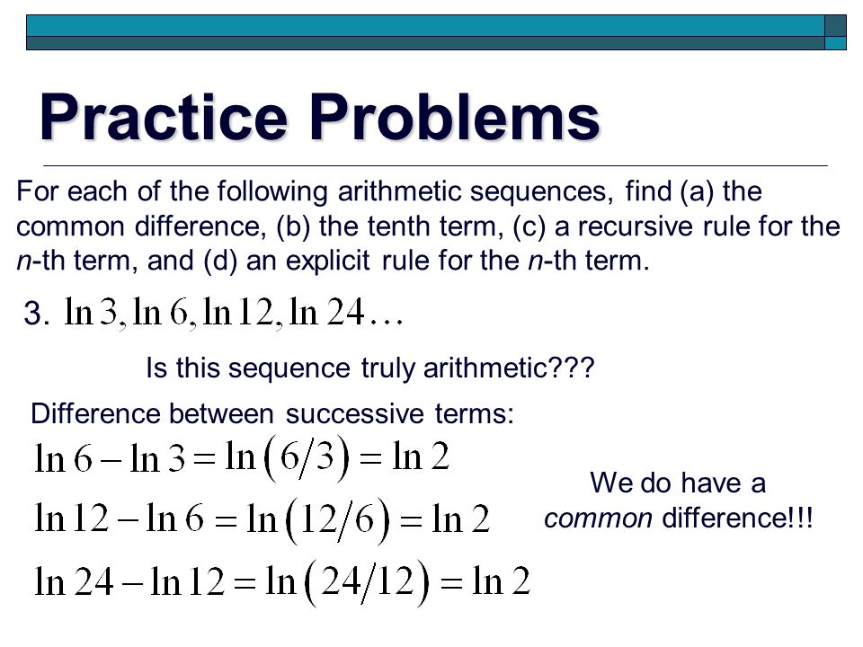 Practice Problems For each of the following arithmetic sequences, find (a) the. common difference, (b) the tenth term, (c) a recursive rule for the.