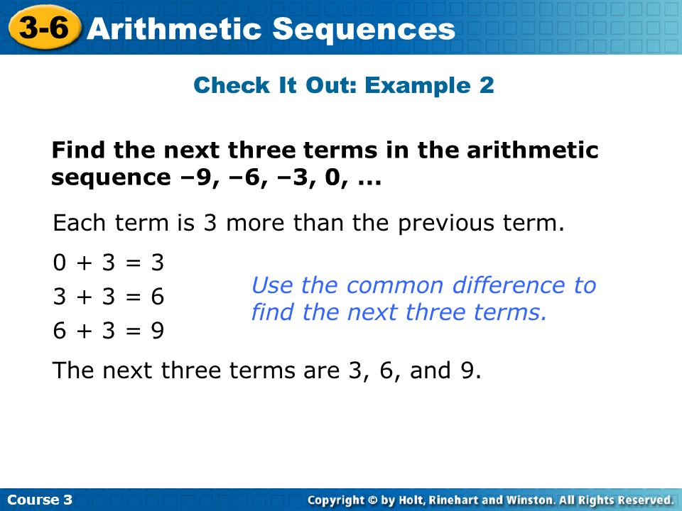 Check It Out: Example 2 Find the next three terms in the arithmetic sequence –9, –6, –3, 0, ... Each term is 3 more than the previous term.