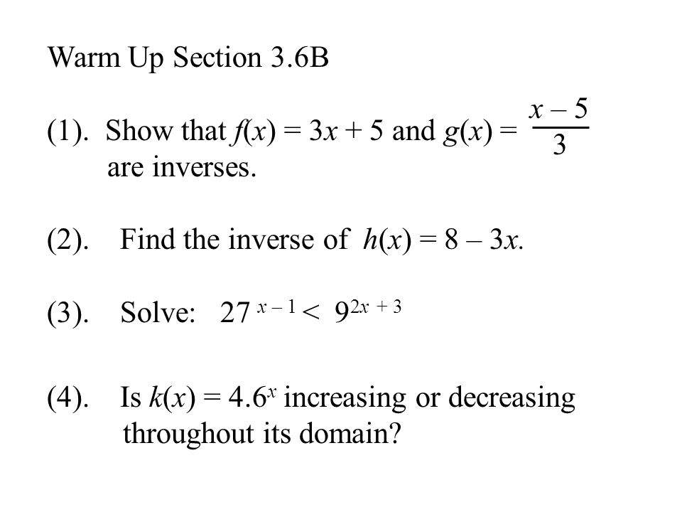 Warm Up Section 3.6B (1). Show that f(x) = 3x + 5 and g(x) = are inverses. (2). Find the inverse of h(x) = 8 – 3x.