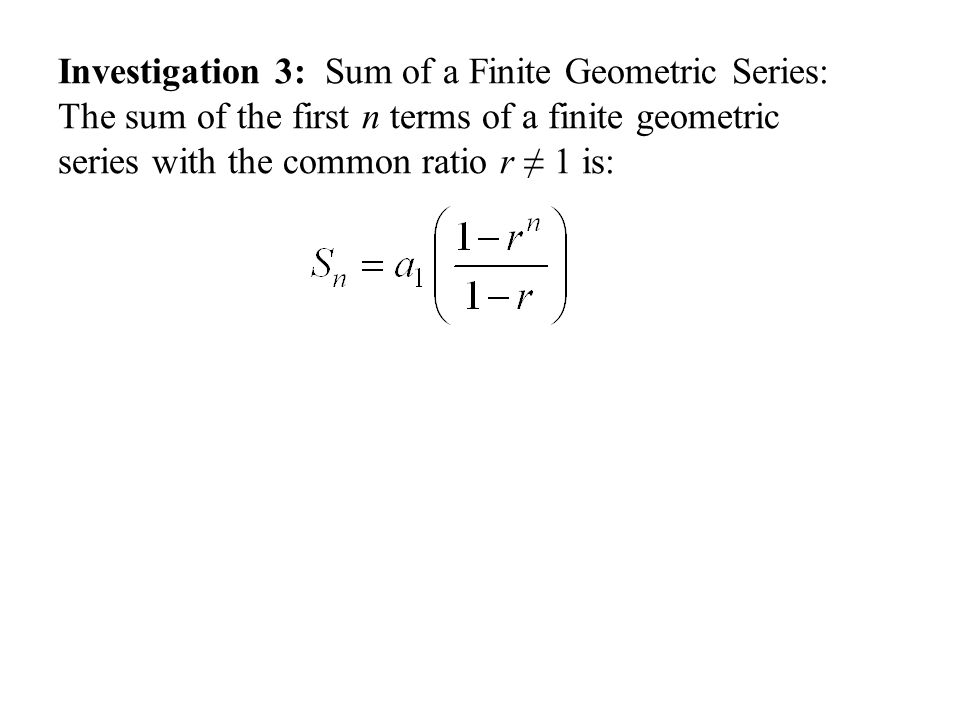 Investigation 3: Sum of a Finite Geometric Series: The sum of the first n terms of a finite geometric series with the common ratio r ≠ 1 is: