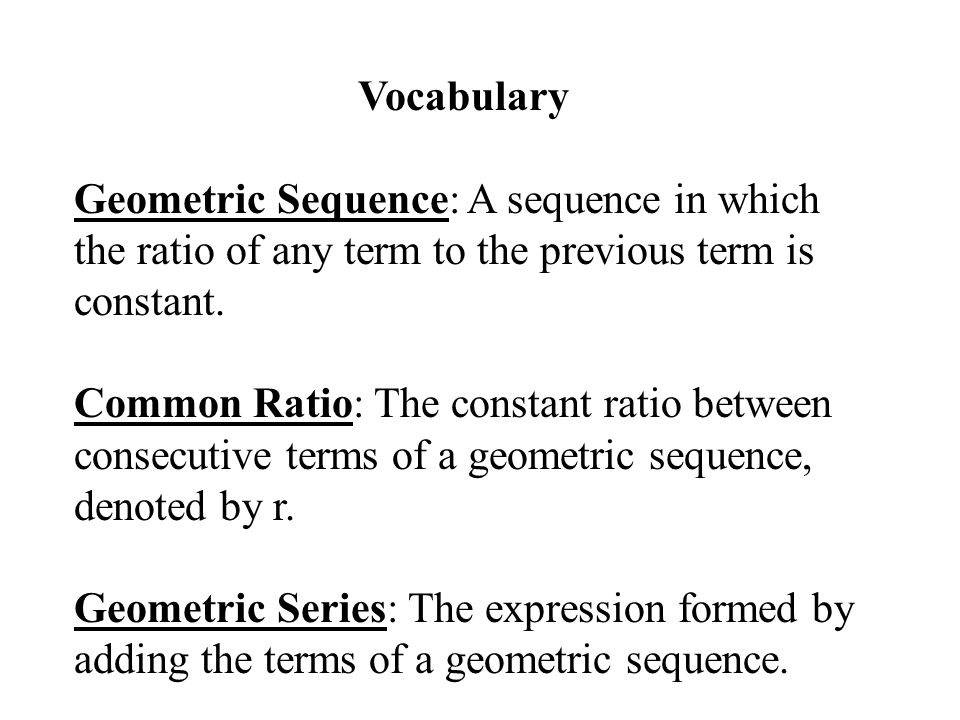 Vocabulary Geometric Sequence: A sequence in which the ratio of any term to the previous term is constant.