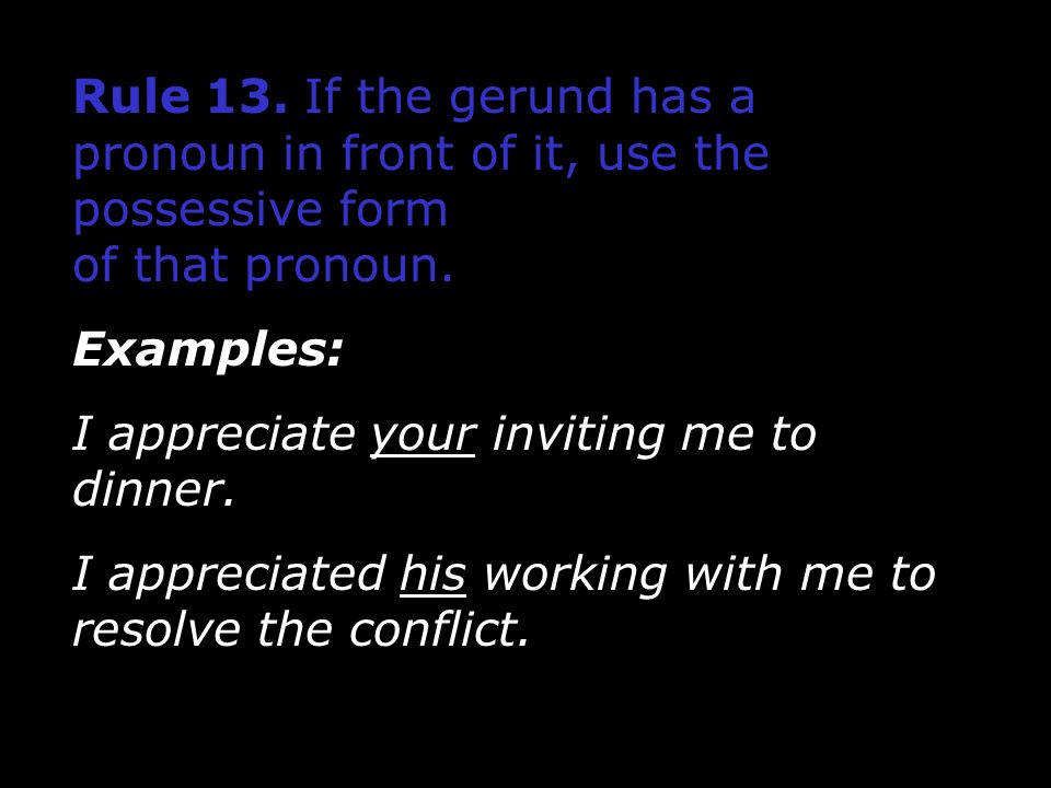 Rule 13. If the gerund has a pronoun in front of it, use the possessive form of that pronoun.