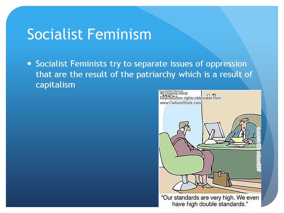 Socialist Feminism Socialist Feminists try to separate issues of oppression that are the result of the patriarchy which is a result of capitalism.
