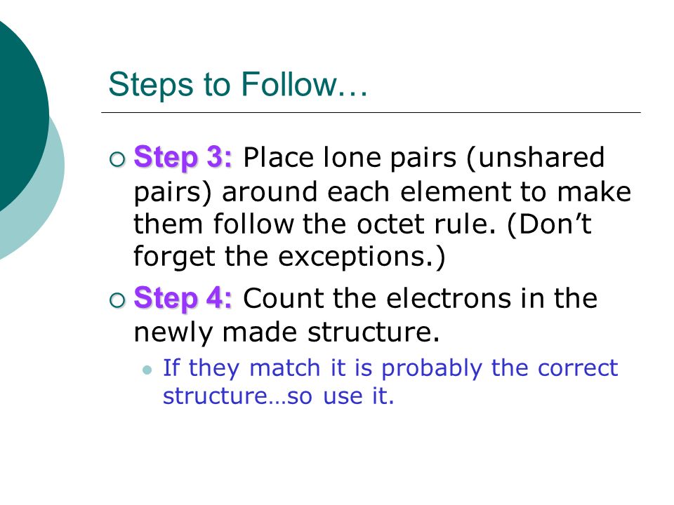 Steps to Follow… Step 3: Place lone pairs (unshared pairs) around each element to make them follow the octet rule. (Don’t forget the exceptions.)