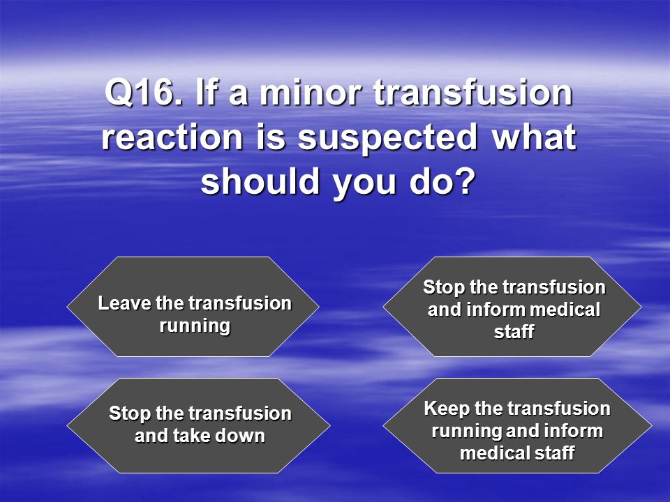 Q16. If a minor transfusion reaction is suspected what should you do