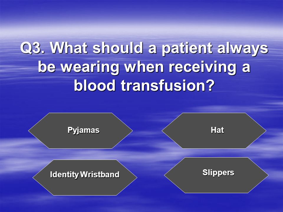 Q3. What should a patient always be wearing when receiving a blood transfusion