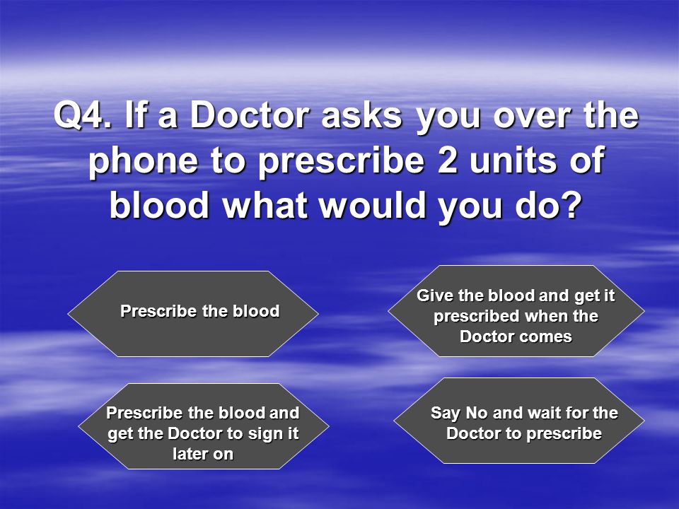 Q4. If a Doctor asks you over the phone to prescribe 2 units of blood what would you do