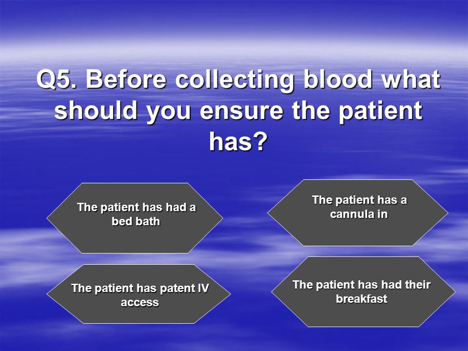 Q5. Before collecting blood what should you ensure the patient has