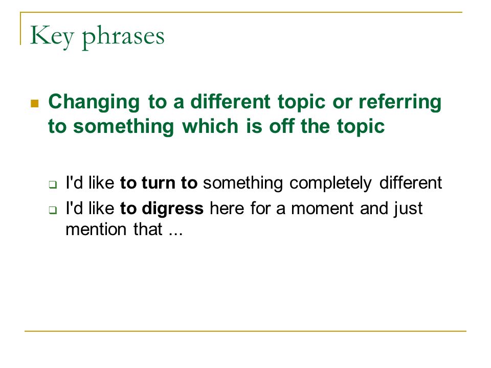 Key phrases Changing to a different topic or referring to something which is off the topic. I d like to turn to something completely different