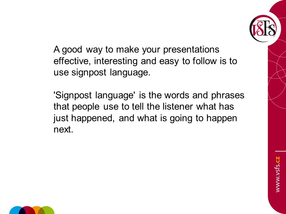 A good way to make your presentations effective, interesting and easy to follow is to use signpost language.