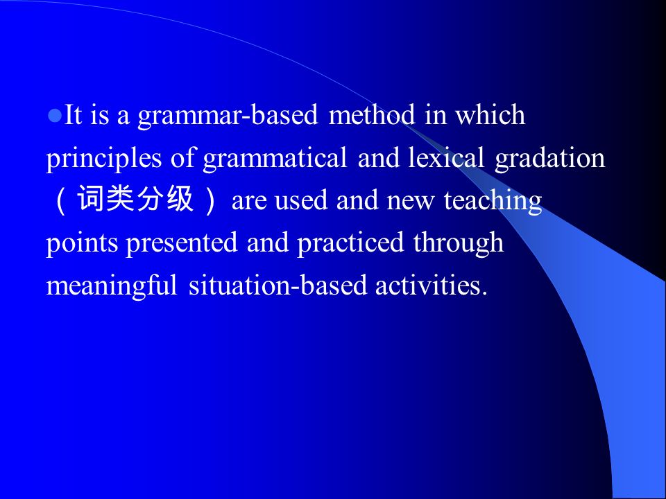 It is a grammar-based method in which principles of grammatical and lexical gradation（词类分级） are used and new teaching points presented and practiced through meaningful situation-based activities.