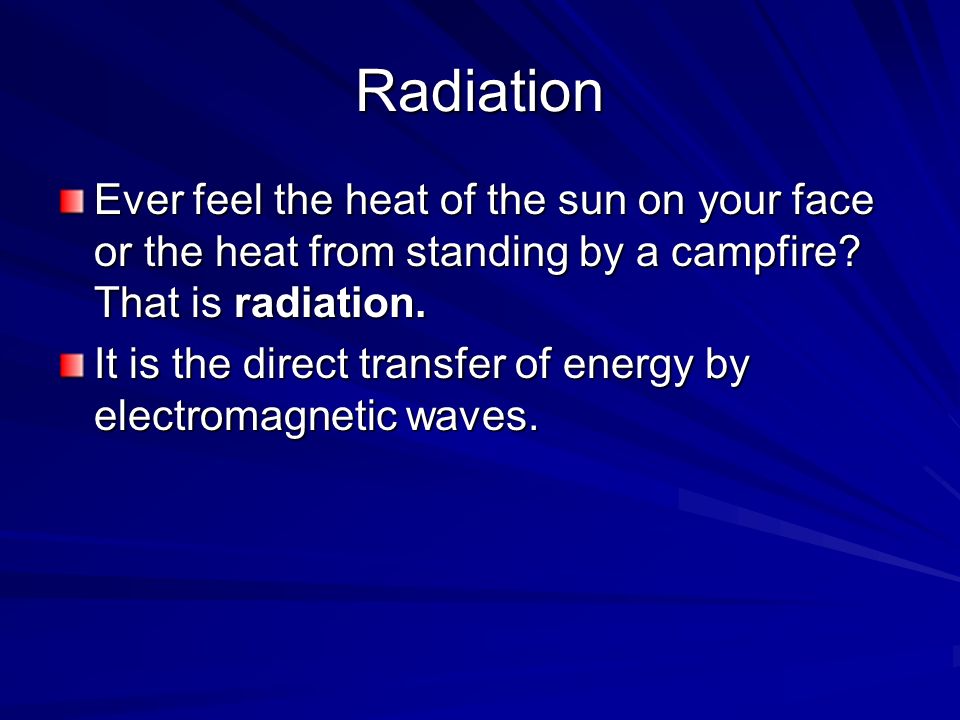 Radiation Ever feel the heat of the sun on your face or the heat from standing by a campfire That is radiation.