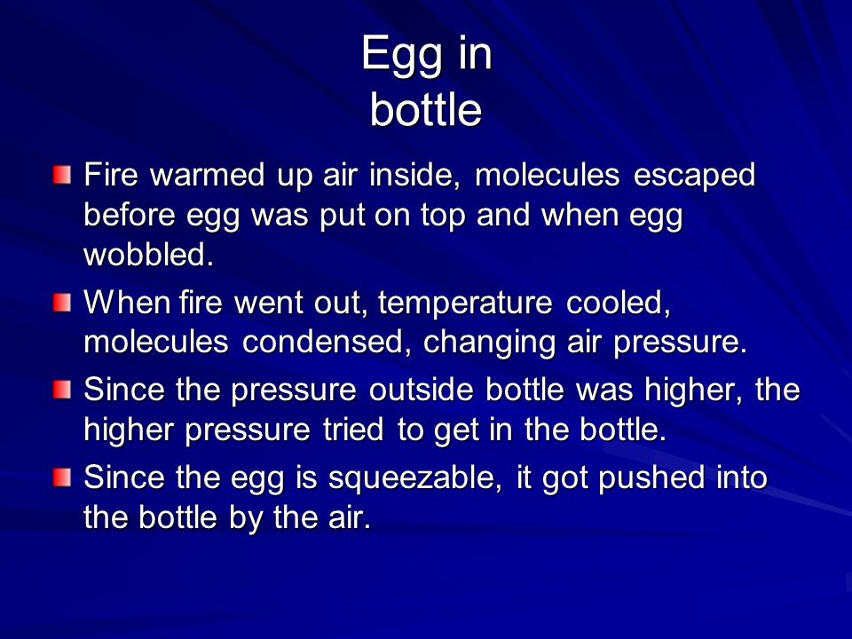 Egg in bottle Fire warmed up air inside, molecules escaped before egg was put on top and when egg wobbled.