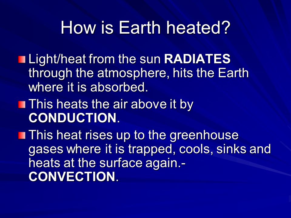 How is Earth heated Light/heat from the sun RADIATES through the atmosphere, hits the Earth where it is absorbed.