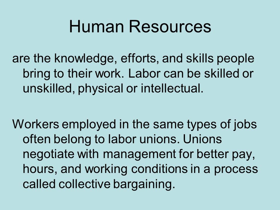 Human Resources are the knowledge, efforts, and skills people bring to their work. Labor can be skilled or unskilled, physical or intellectual.