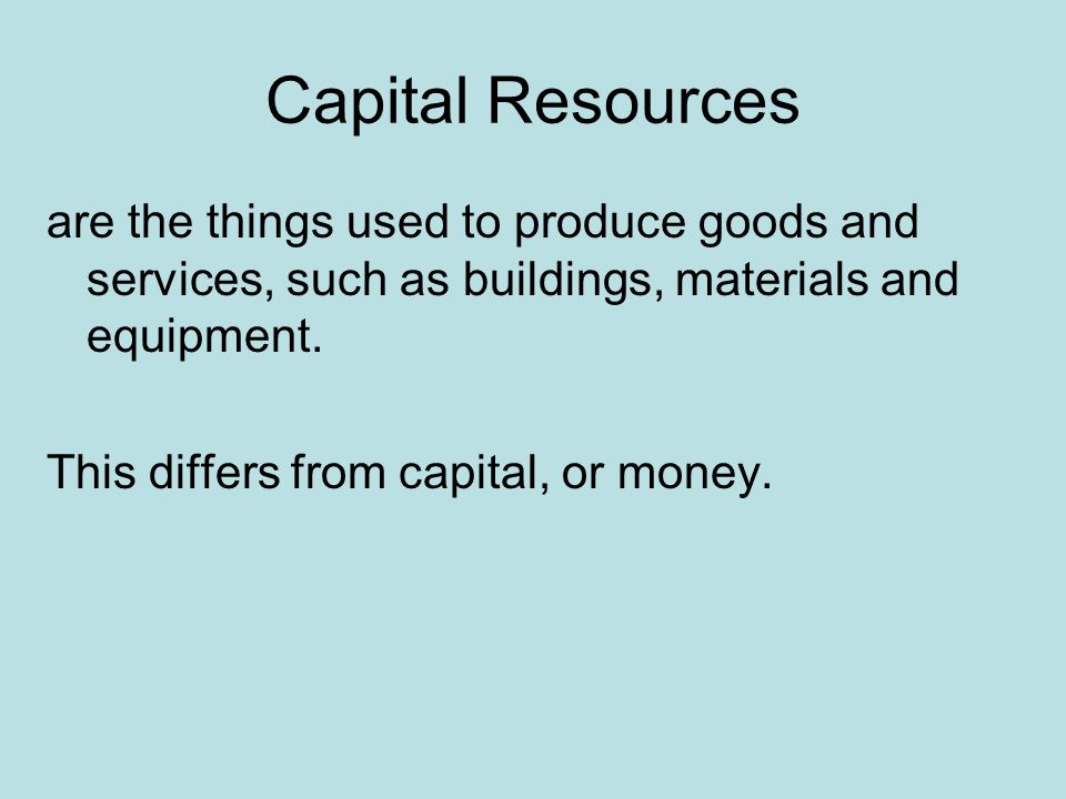 Capital Resources are the things used to produce goods and services, such as buildings, materials and equipment.