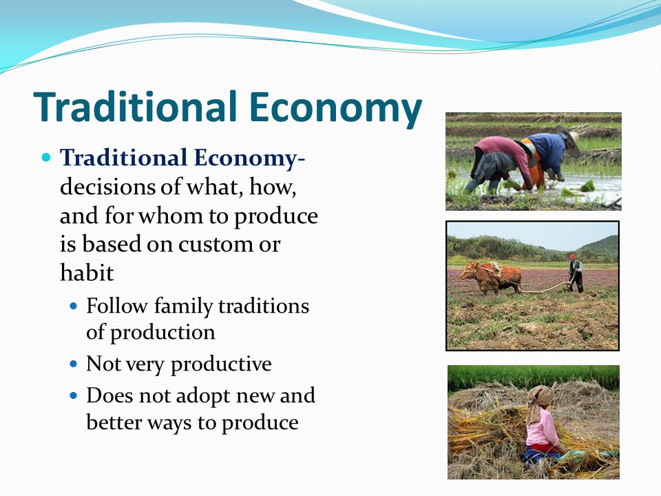 Traditional Economy Traditional Economy- decisions of what, how, and for whom to produce is based on custom or habit.