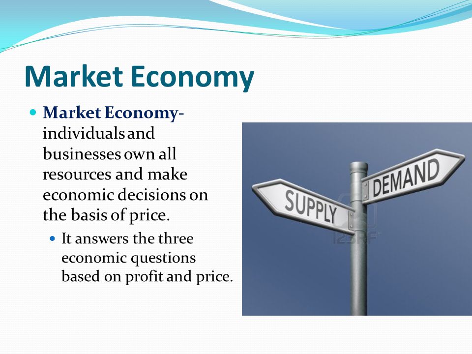 Market Economy Market Economy- individuals and businesses own all resources and make economic decisions on the basis of price.
