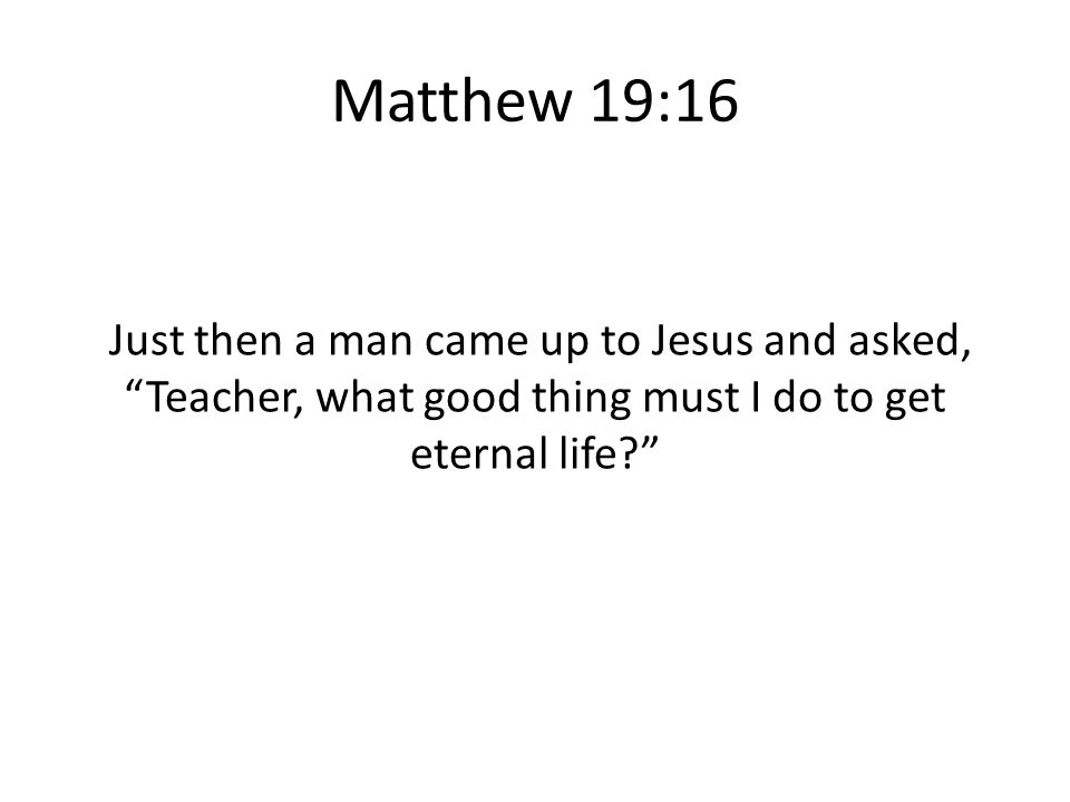 Matthew 19:16 Just then a man came up to Jesus and asked, Teacher, what good thing must I do to get eternal life