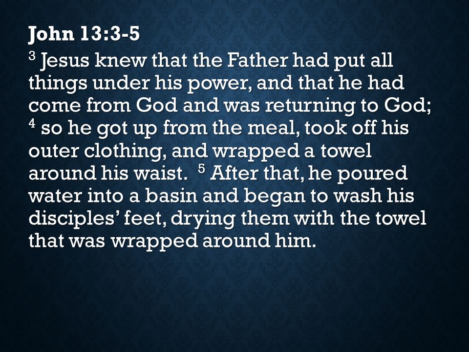 John 13:3-5 3 Jesus knew that the Father had put all things under his power, and that he had come from God and was returning to God; 4 so he got up from the meal, took off his outer clothing, and wrapped a towel around his waist.