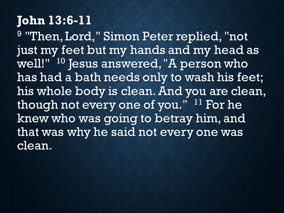 John 13: Then, Lord, Simon Peter replied, not just my feet but my hands and my head as well! 10 Jesus answered, A person who has had a bath needs only to wash his feet; his whole body is clean.