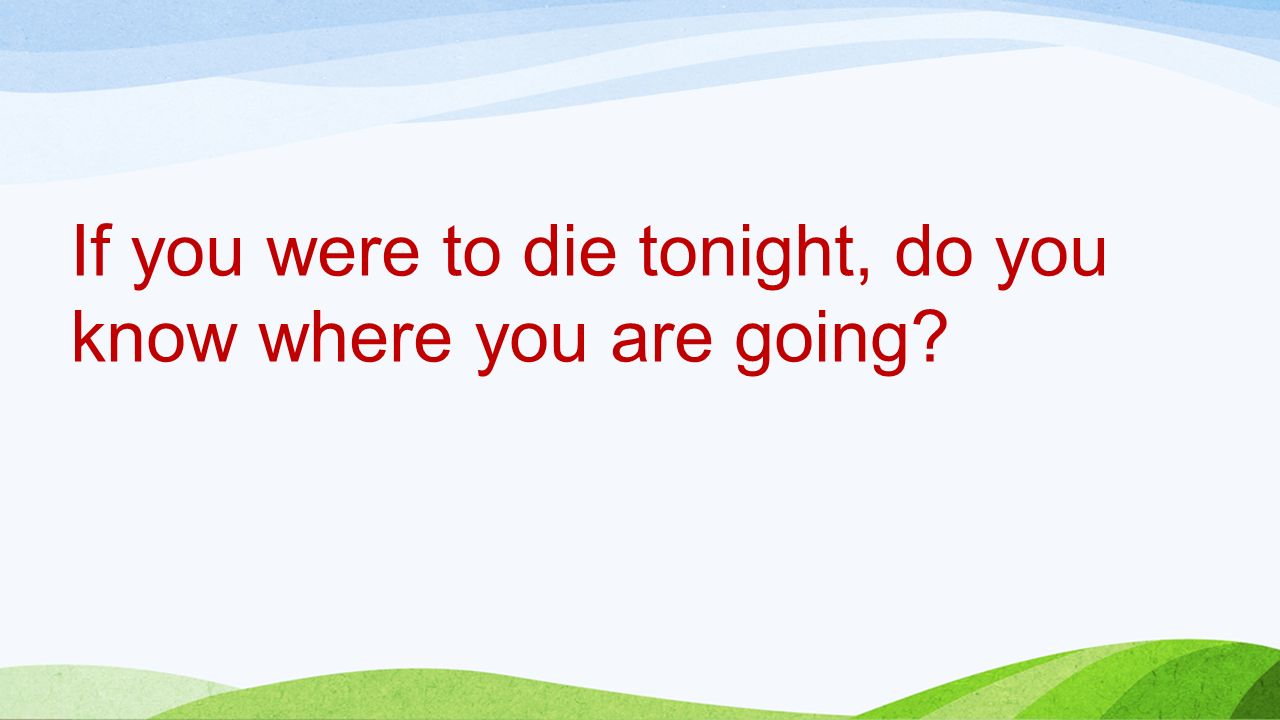 If you were to die tonight, do you know where you are going