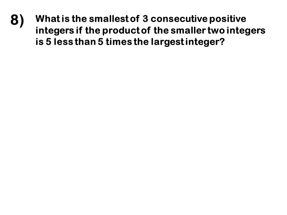 8) What is the smallest of 3 consecutive positive integers if the product of the smaller two integers is 5 less than 5 times the largest integer