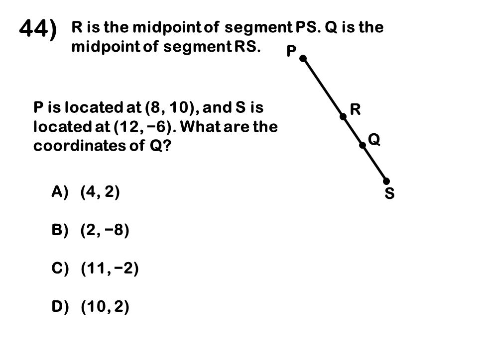 44) R is the midpoint of segment PS. Q is the midpoint of segment RS.