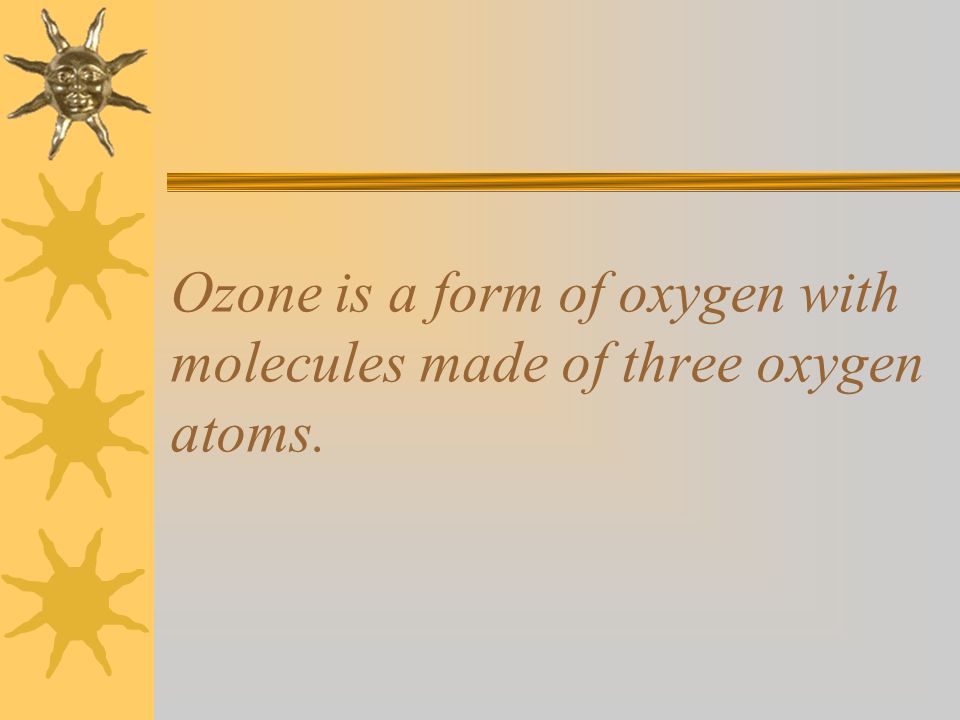 Ozone is a form of oxygen with molecules made of three oxygen atoms.