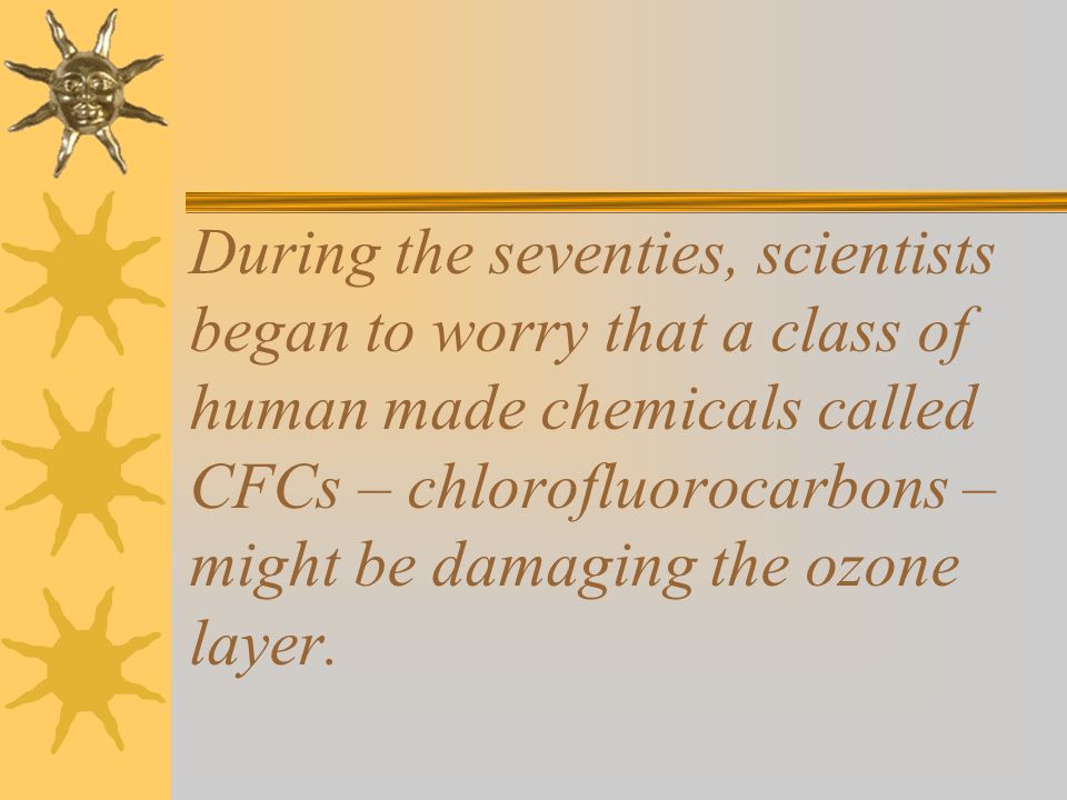 During the seventies, scientists began to worry that a class of human made chemicals called CFCs – chlorofluorocarbons – might be damaging the ozone layer.