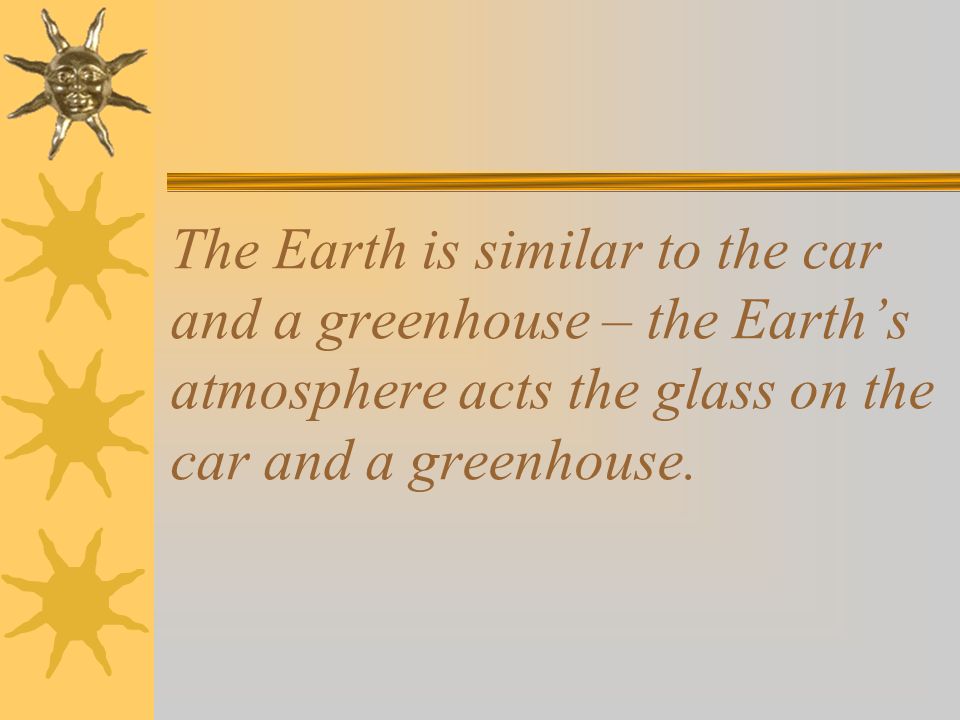 The Earth is similar to the car and a greenhouse – the Earth’s atmosphere acts the glass on the car and a greenhouse.