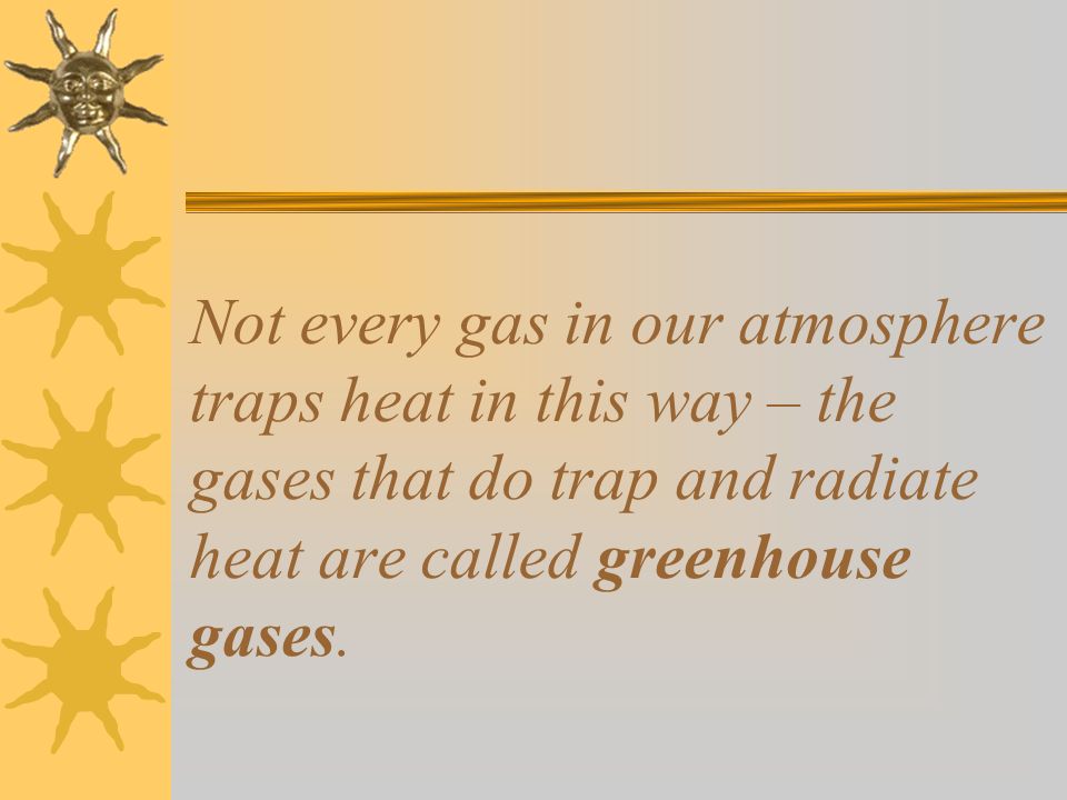 Not every gas in our atmosphere traps heat in this way – the gases that do trap and radiate heat are called greenhouse gases.