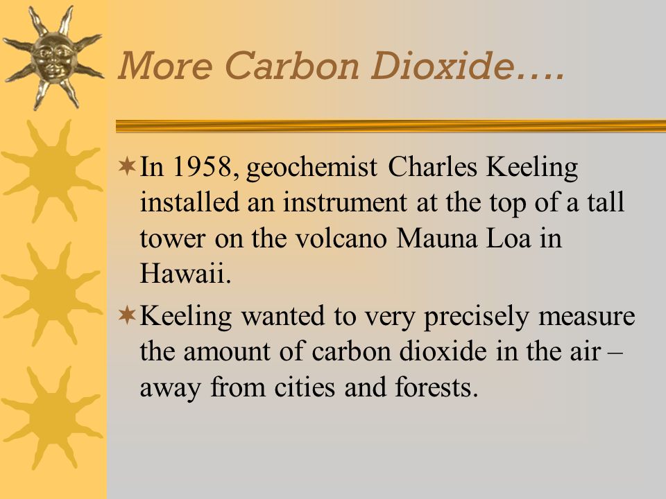 More Carbon Dioxide…. In 1958, geochemist Charles Keeling installed an instrument at the top of a tall tower on the volcano Mauna Loa in Hawaii.