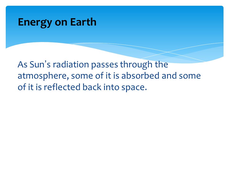 Energy on Earth As Sun’s radiation passes through the atmosphere, some of it is absorbed and some of it is reflected back into space.