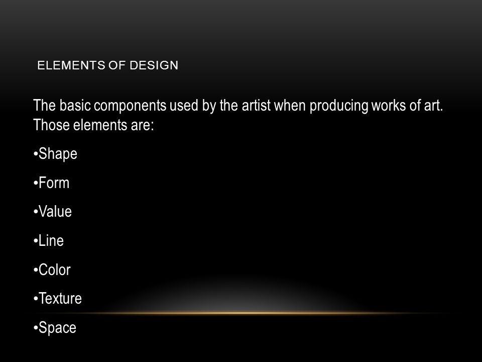 Elements of Design The basic components used by the artist when producing works of art. Those elements are:
