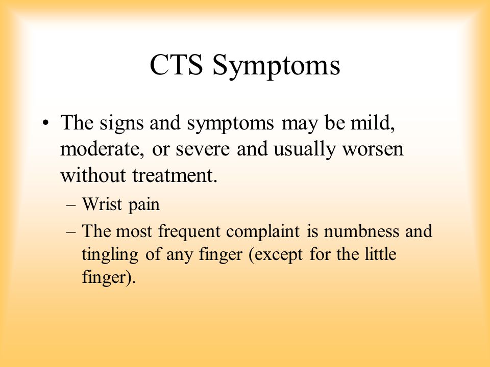 CTS Symptoms The signs and symptoms may be mild, moderate, or severe and usually worsen without treatment.