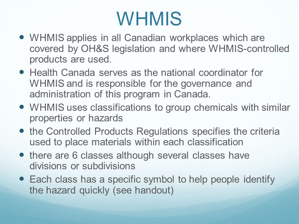 WHMIS WHMIS applies in all Canadian workplaces which are covered by OH&S legislation and where WHMIS-controlled products are used.