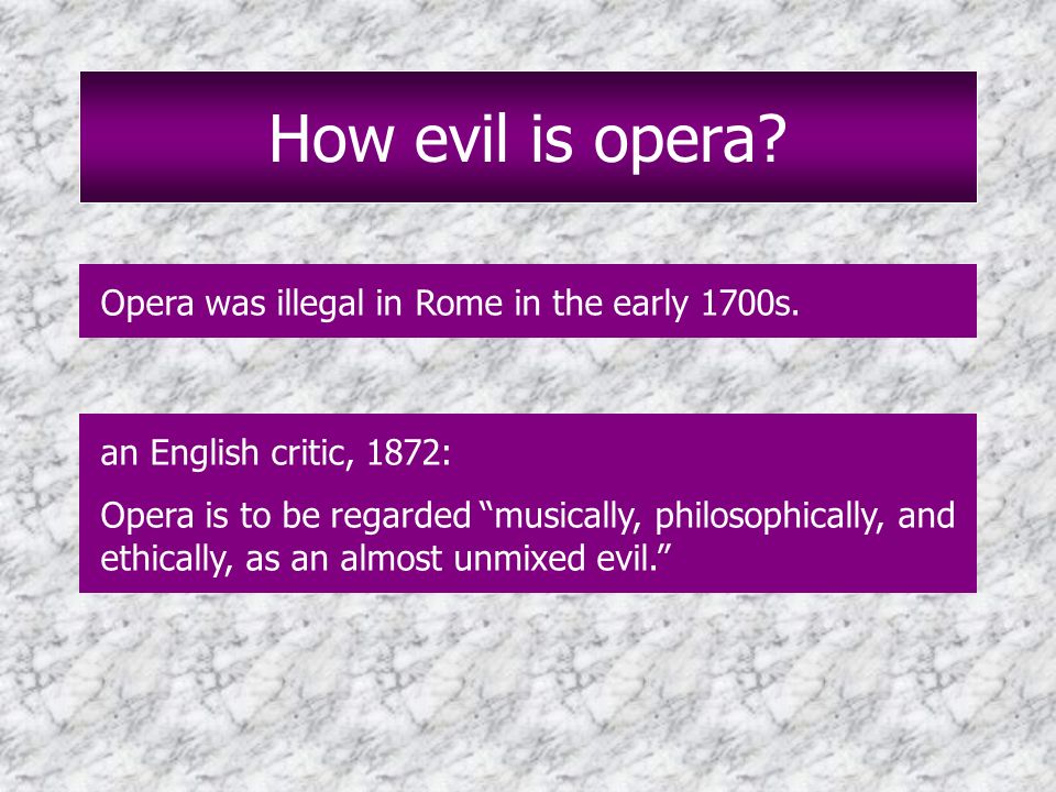 How evil is opera Opera was illegal in Rome in the early 1700s.