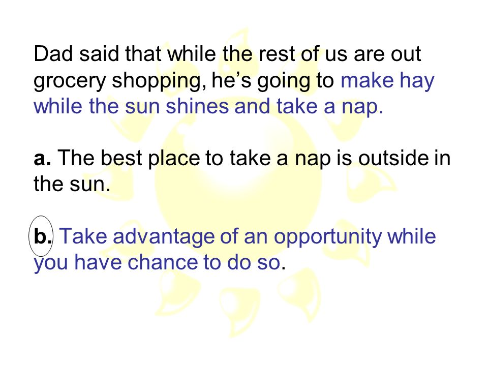 Dad said that while the rest of us are out grocery shopping, he’s going to make hay while the sun shines and take a nap.