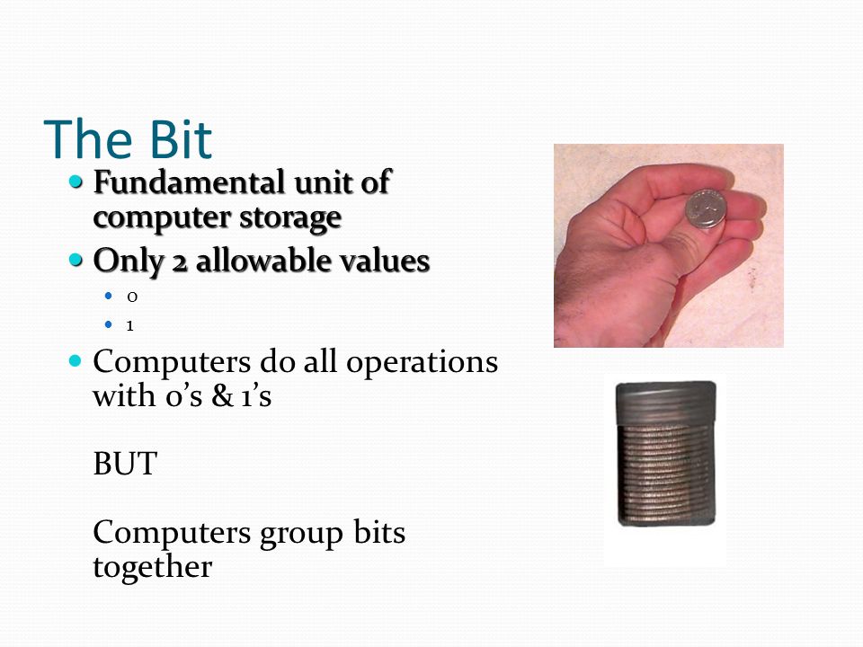 The Bit Fundamental unit of computer storage Only 2 allowable values