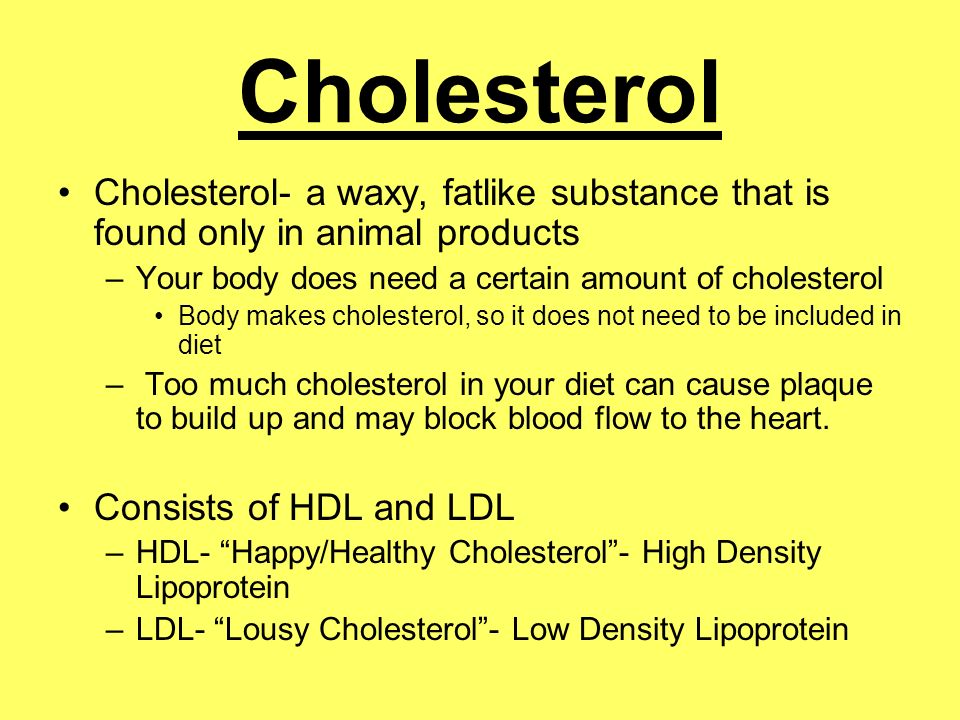 Cholesterol Cholesterol- a waxy, fatlike substance that is found only in animal products. Your body does need a certain amount of cholesterol.