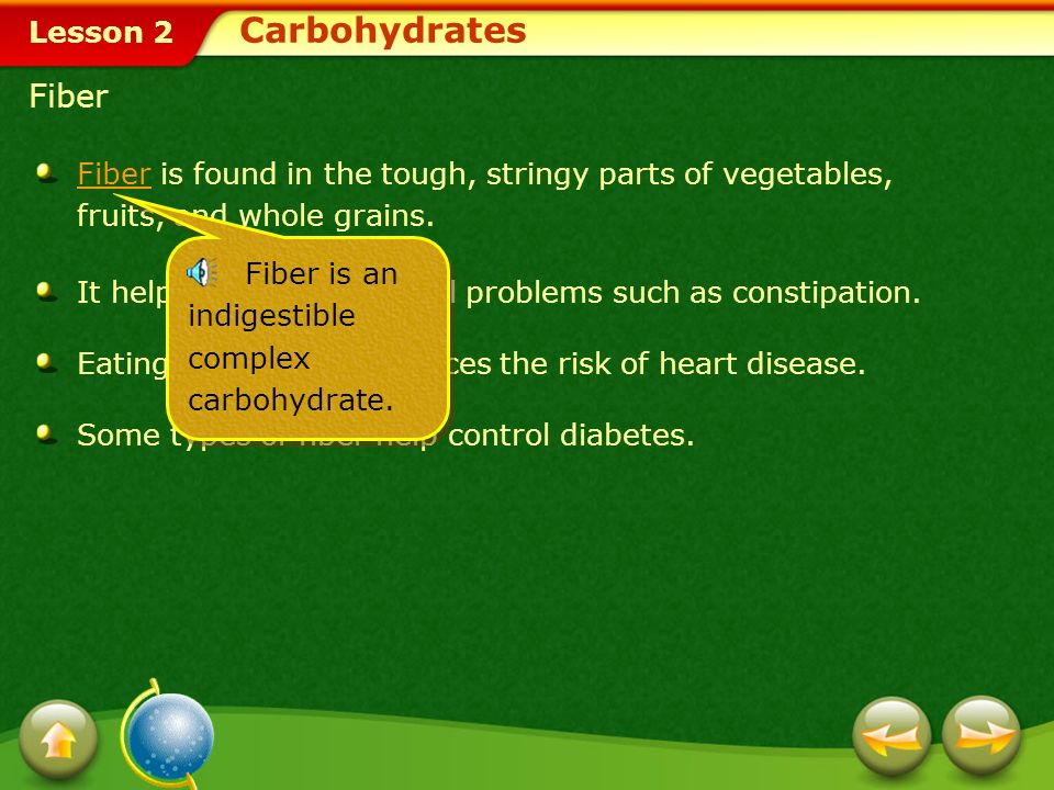 Carbohydrates Fiber. Fiber is found in the tough, stringy parts of vegetables, fruits, and whole grains.