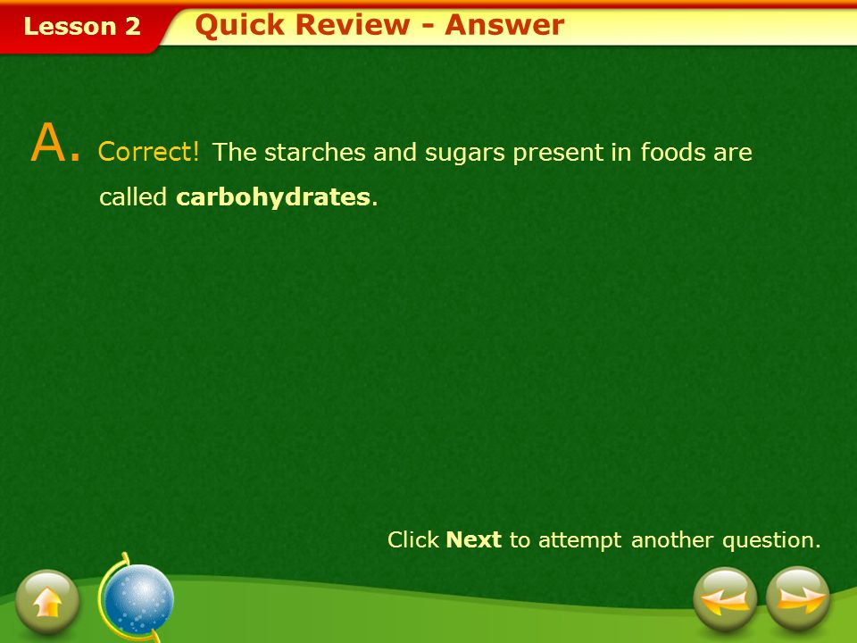 Quick Review - Answer A. Correct! The starches and sugars present in foods are called carbohydrates.