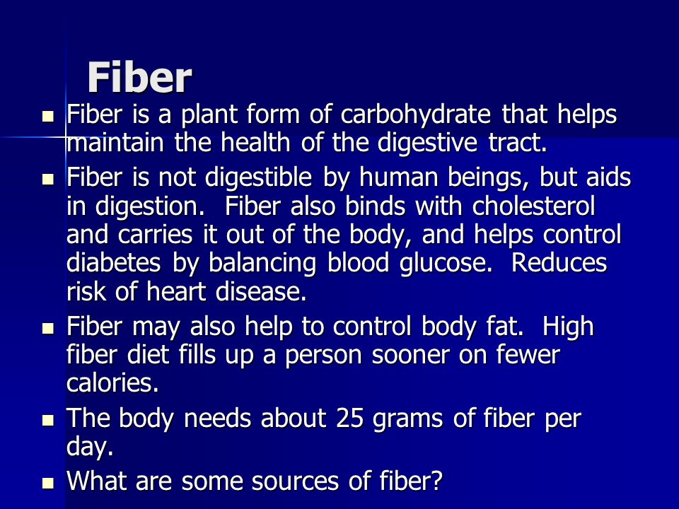 Fiber Fiber is a plant form of carbohydrate that helps maintain the health of the digestive tract.