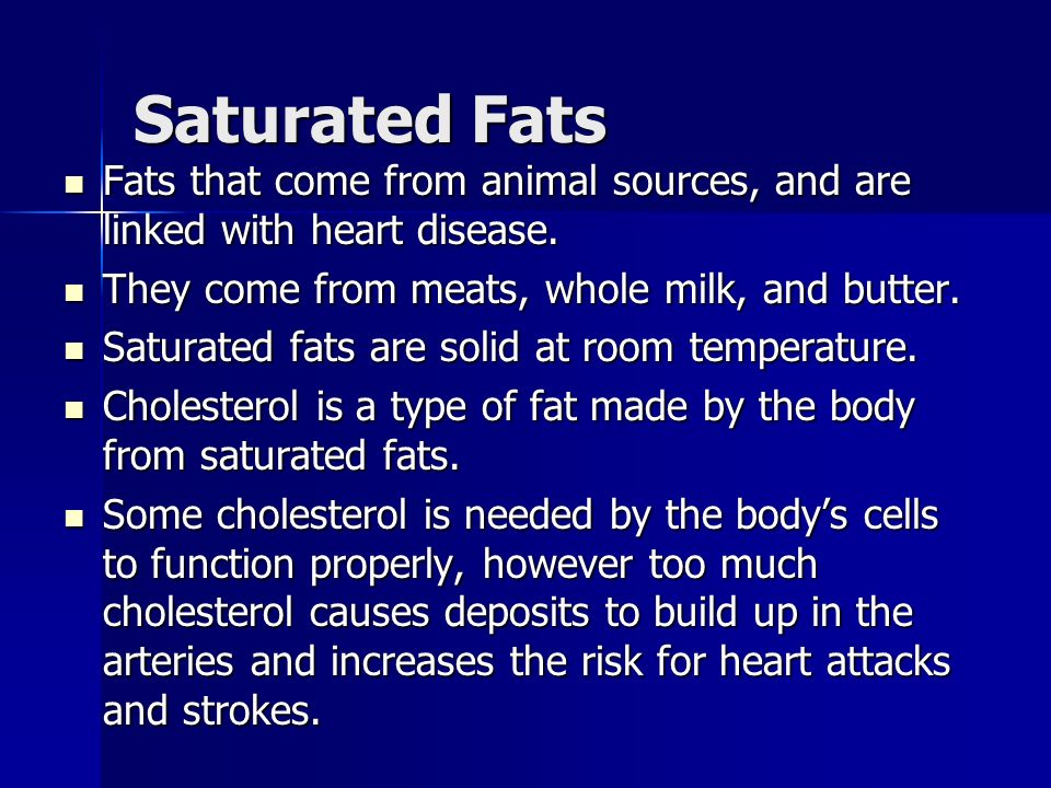 Saturated Fats Fats that come from animal sources, and are linked with heart disease. They come from meats, whole milk, and butter.