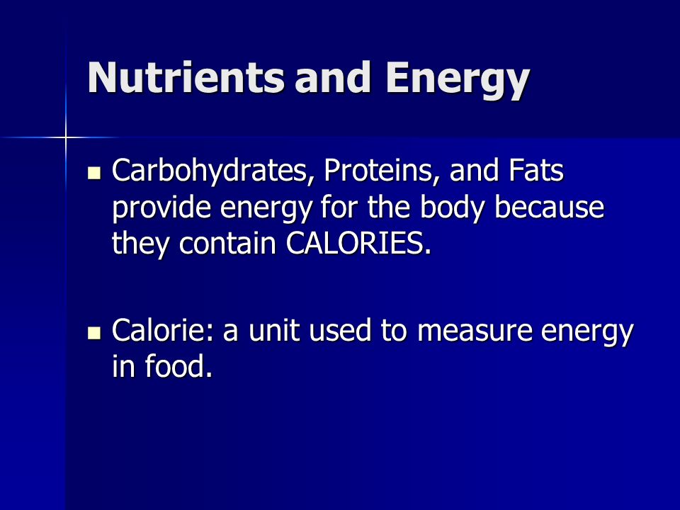 Nutrients and Energy Carbohydrates, Proteins, and Fats provide energy for the body because they contain CALORIES.