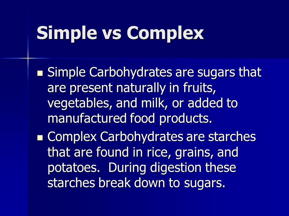 Simple vs Complex Simple Carbohydrates are sugars that are present naturally in fruits, vegetables, and milk, or added to manufactured food products.